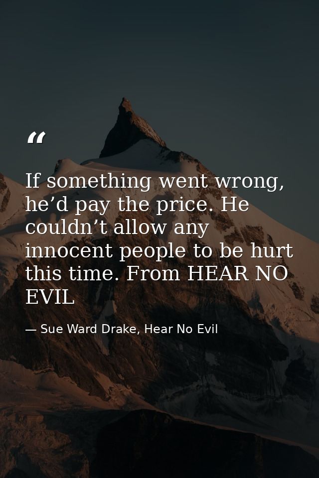 If something went wrong, he’d pay the price. He couldn’t allow any innocent people to be hurt this time. From HEAR NO EV — Sue Ward Drake, Hear No Evil