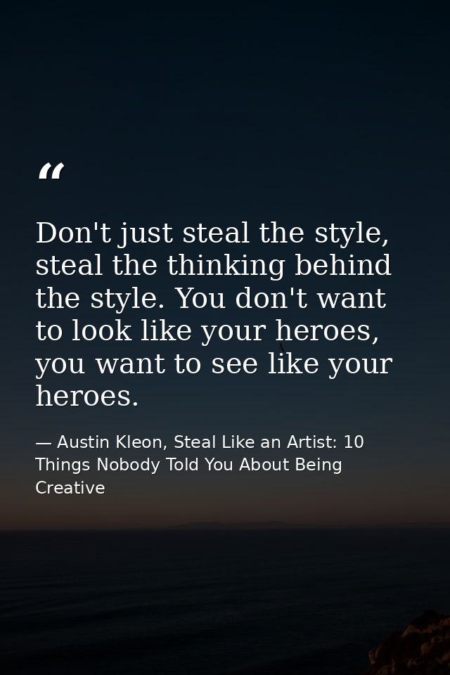 Don't just steal the style, steal the thinking behind the style. You don't want to look like your heroes, you want to se — Austin Kleon, Steal Like an Artist: 10 Things Nobody Told You About Being Creative