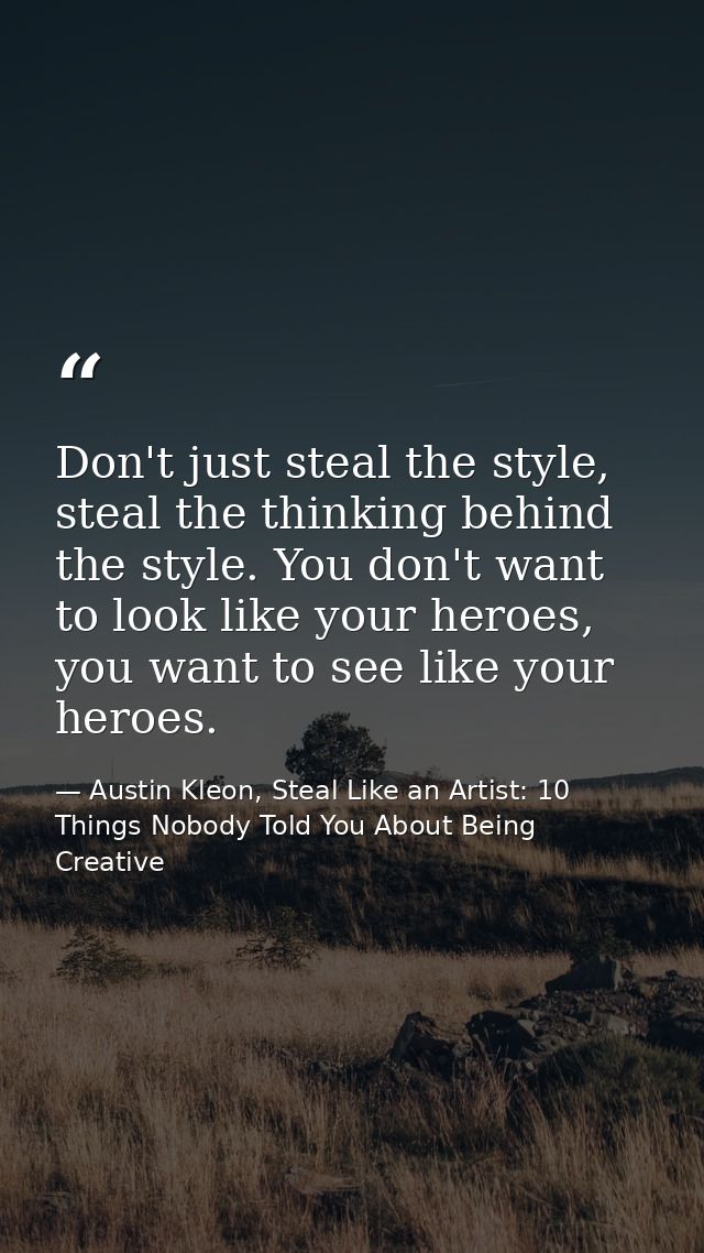 Don't just steal the style, steal the thinking behind the style. You don't want to look like your heroes, you want to se — Austin Kleon, Steal Like an Artist: 10 Things Nobody Told You About Being Creative