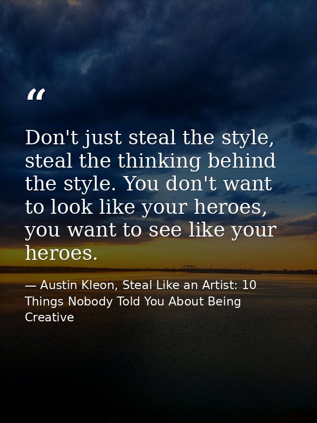 Don't just steal the style, steal the thinking behind the style. You don't want to look like your heroes, you want to se — Austin Kleon, Steal Like an Artist: 10 Things Nobody Told You About Being Creative