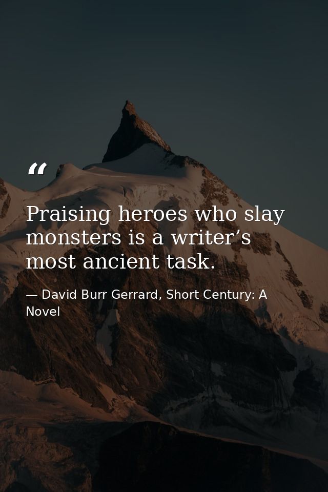 Praising heroes who slay monsters is a writer’s most ancient task. — David Burr Gerrard, Short Century: A Novel