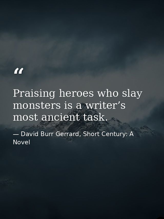 Praising heroes who slay monsters is a writer’s most ancient task. — David Burr Gerrard, Short Century: A Novel