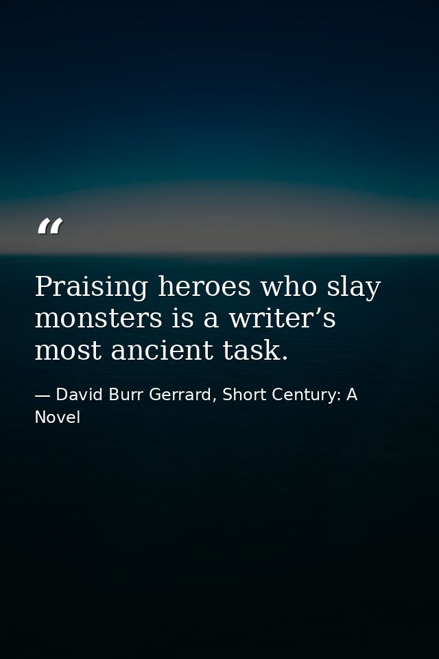 Praising heroes who slay monsters is a writer’s most ancient task. — David Burr Gerrard, Short Century: A Novel