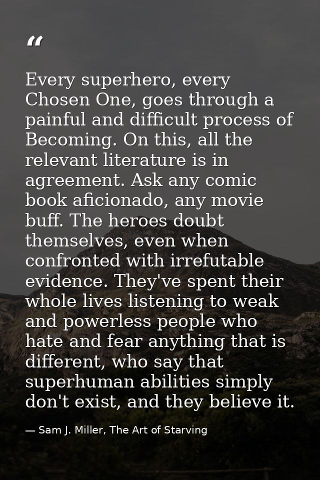 Every superhero, every Chosen One, goes through a painful and difficult process of Becoming. On this, all the relevant l — Sam J. Miller, The Art of Starving