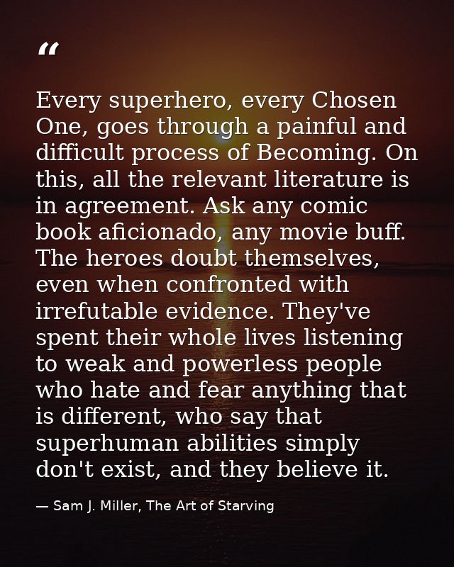 Every superhero, every Chosen One, goes through a painful and difficult process of Becoming. On this, all the relevant l — Sam J. Miller, The Art of Starving