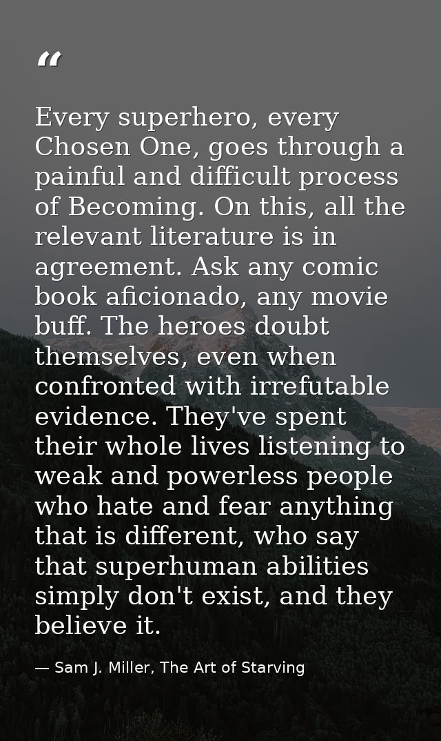 Every superhero, every Chosen One, goes through a painful and difficult process of Becoming. On this, all the relevant l — Sam J. Miller, The Art of Starving