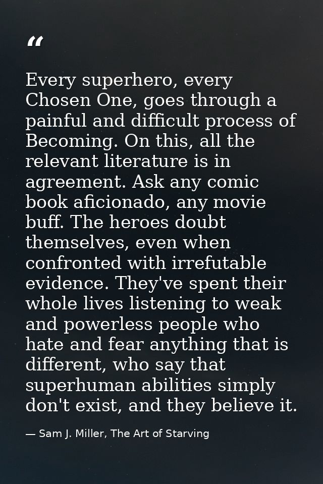 Every superhero, every Chosen One, goes through a painful and difficult process of Becoming. On this, all the relevant l — Sam J. Miller, The Art of Starving