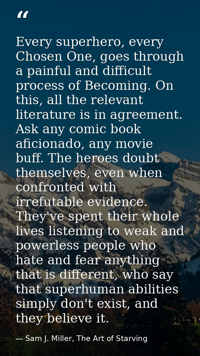 Every superhero, every Chosen One, goes through a painful and difficult process of Becoming. On this, all the relevant l — Sam J. Miller, The Art of Starving