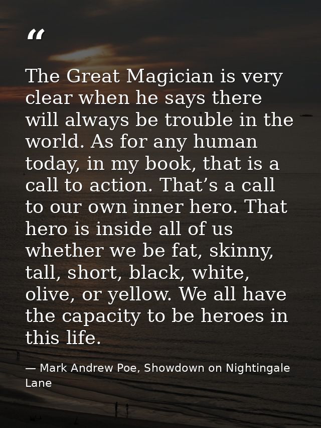 The Great Magician is very clear when he says there will always be trouble in the world. As for any human today, in my b — Mark Andrew Poe, Showdown on Nightingale Lane