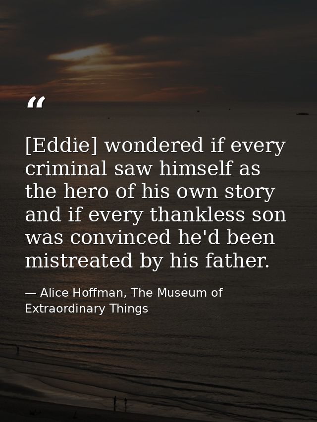 [Eddie] wondered if every criminal saw himself as the hero of his own story and if every thankless son was convinced he' — Alice Hoffman, The Museum of Extraordinary Things