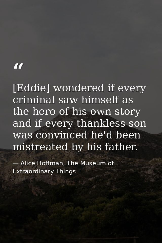 [Eddie] wondered if every criminal saw himself as the hero of his own story and if every thankless son was convinced he' — Alice Hoffman, The Museum of Extraordinary Things