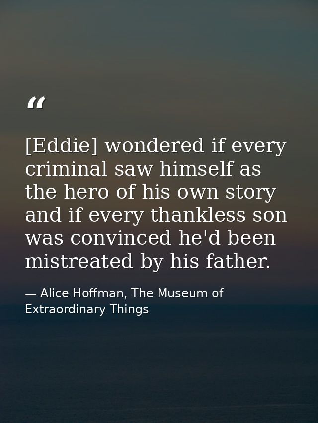 [Eddie] wondered if every criminal saw himself as the hero of his own story and if every thankless son was convinced he' — Alice Hoffman, The Museum of Extraordinary Things