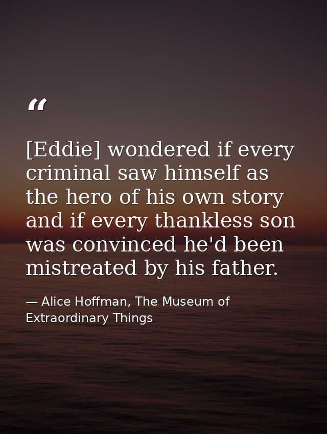 [Eddie] wondered if every criminal saw himself as the hero of his own story and if every thankless son was convinced he' — Alice Hoffman, The Museum of Extraordinary Things