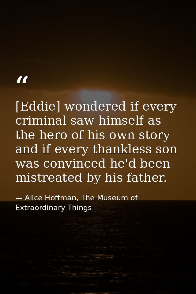 [Eddie] wondered if every criminal saw himself as the hero of his own story and if every thankless son was convinced he' — Alice Hoffman, The Museum of Extraordinary Things