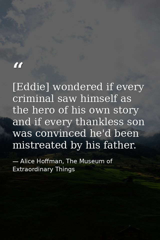 [Eddie] wondered if every criminal saw himself as the hero of his own story and if every thankless son was convinced he' — Alice Hoffman, The Museum of Extraordinary Things