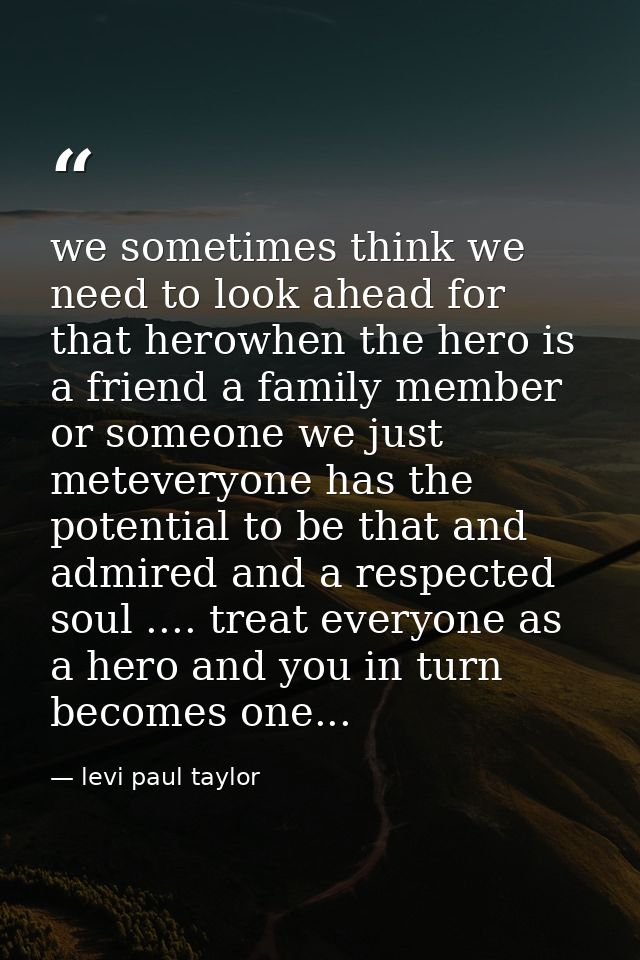 we sometimes think we need to look ahead for that herowhen the hero is a friend a family member or someone we just metev — levi paul taylor