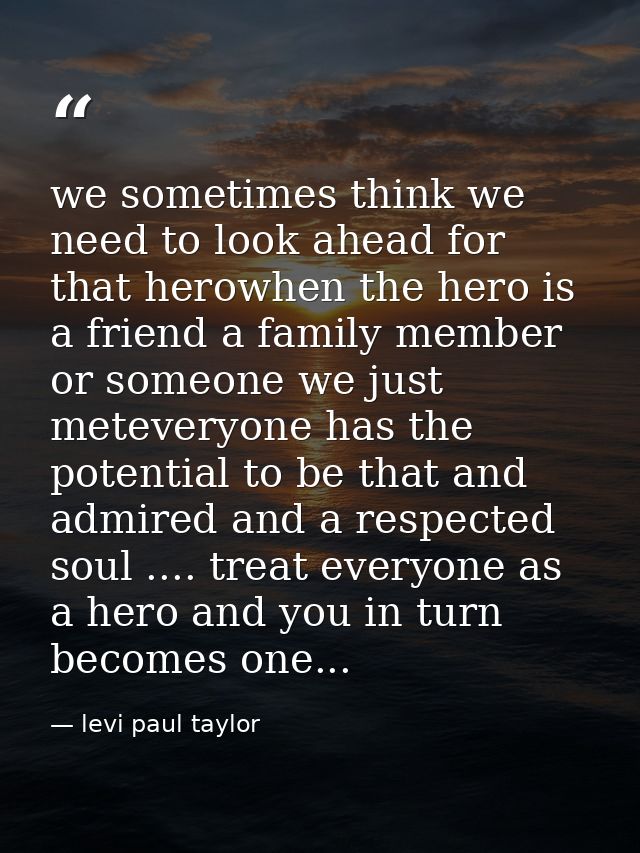 we sometimes think we need to look ahead for that herowhen the hero is a friend a family member or someone we just metev — levi paul taylor