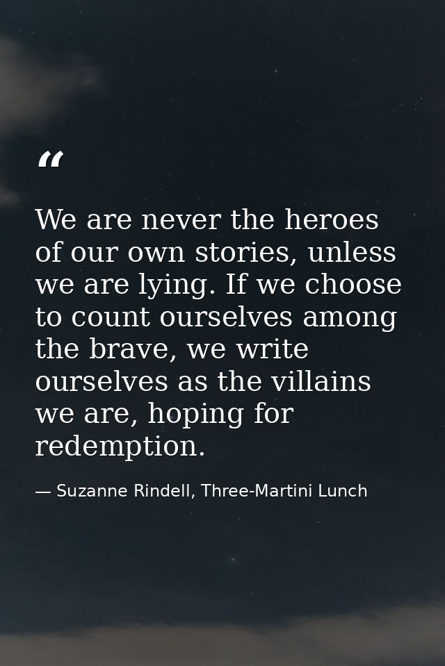 We are never the heroes of our own stories, unless we are lying. If we choose to count ourselves among the brave, we wri — Suzanne Rindell, Three-Martini Lunch