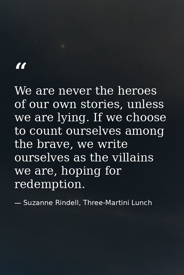 We are never the heroes of our own stories, unless we are lying. If we choose to count ourselves among the brave, we wri — Suzanne Rindell, Three-Martini Lunch