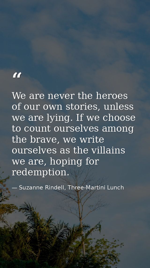 We are never the heroes of our own stories, unless we are lying. If we choose to count ourselves among the brave, we wri — Suzanne Rindell, Three-Martini Lunch