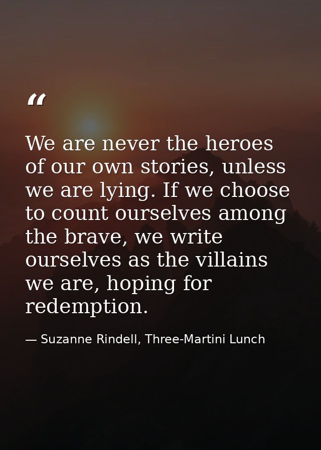 We are never the heroes of our own stories, unless we are lying. If we choose to count ourselves among the brave, we wri — Suzanne Rindell, Three-Martini Lunch