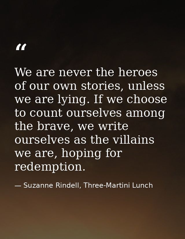 We are never the heroes of our own stories, unless we are lying. If we choose to count ourselves among the brave, we wri — Suzanne Rindell, Three-Martini Lunch