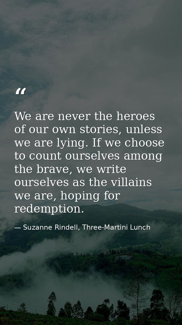 We are never the heroes of our own stories, unless we are lying. If we choose to count ourselves among the brave, we wri — Suzanne Rindell, Three-Martini Lunch