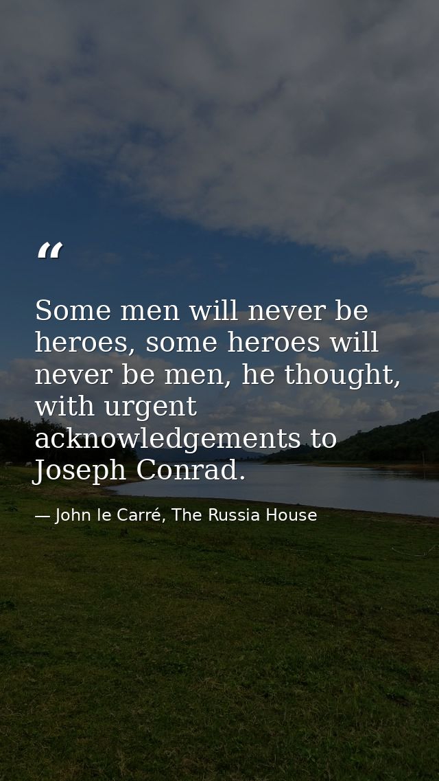 Some men will never be heroes, some heroes will never be men, he thought, with urgent acknowledgements to Joseph Conrad. — John le Carré, The Russia House