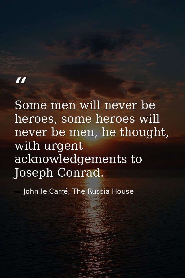 Some men will never be heroes, some heroes will never be men, he thought, with urgent acknowledgements to Joseph Conrad. — John le Carré, The Russia House