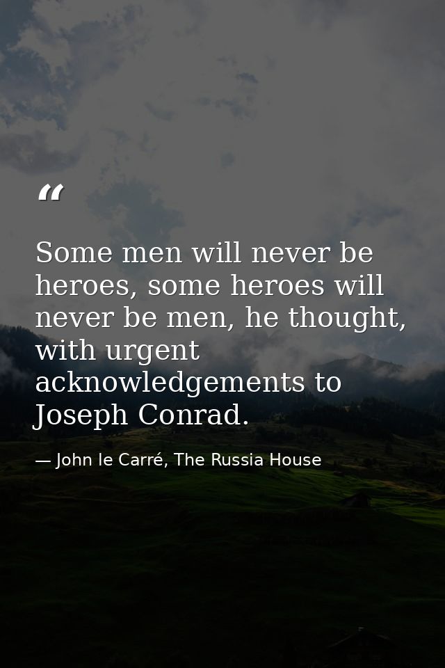 Some men will never be heroes, some heroes will never be men, he thought, with urgent acknowledgements to Joseph Conrad. — John le Carré, The Russia House