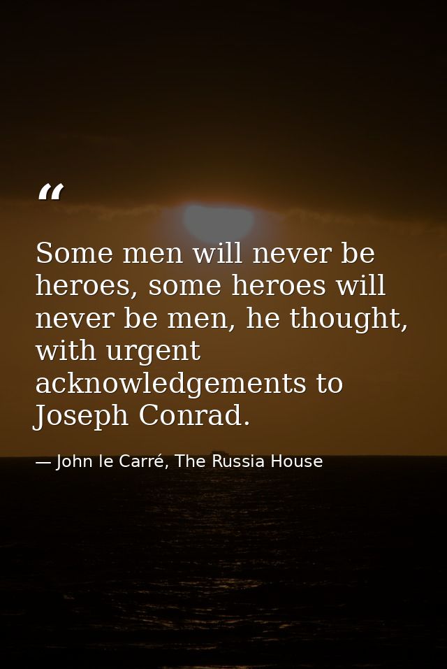 Some men will never be heroes, some heroes will never be men, he thought, with urgent acknowledgements to Joseph Conrad. — John le Carré, The Russia House