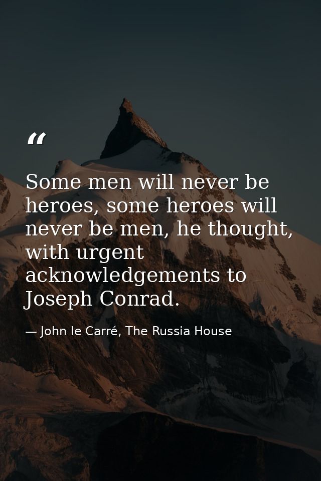 Some men will never be heroes, some heroes will never be men, he thought, with urgent acknowledgements to Joseph Conrad. — John le Carré, The Russia House
