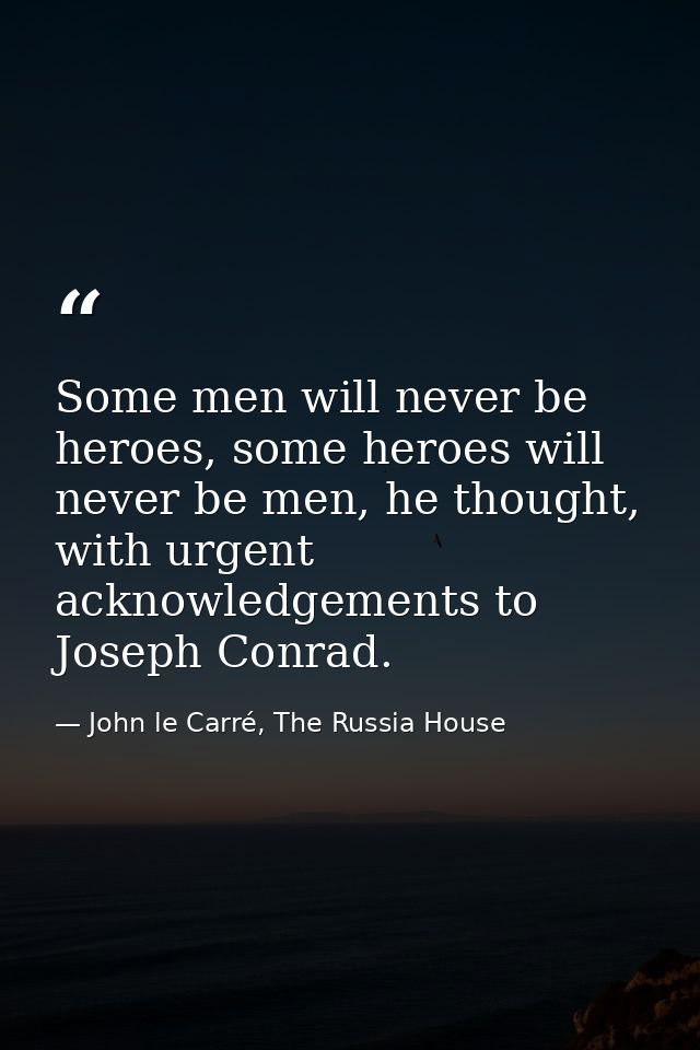 Some men will never be heroes, some heroes will never be men, he thought, with urgent acknowledgements to Joseph Conrad. — John le Carré, The Russia House