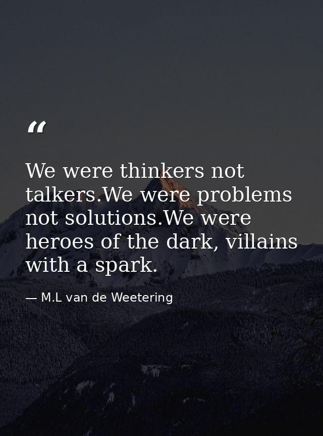 We were thinkers not talkers.We were problems not solutions.We were heroes of the dark, villains with a spark. — M.L van de Weetering