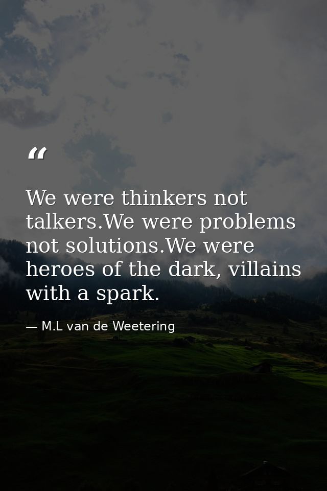 We were thinkers not talkers.We were problems not solutions.We were heroes of the dark, villains with a spark. — M.L van de Weetering