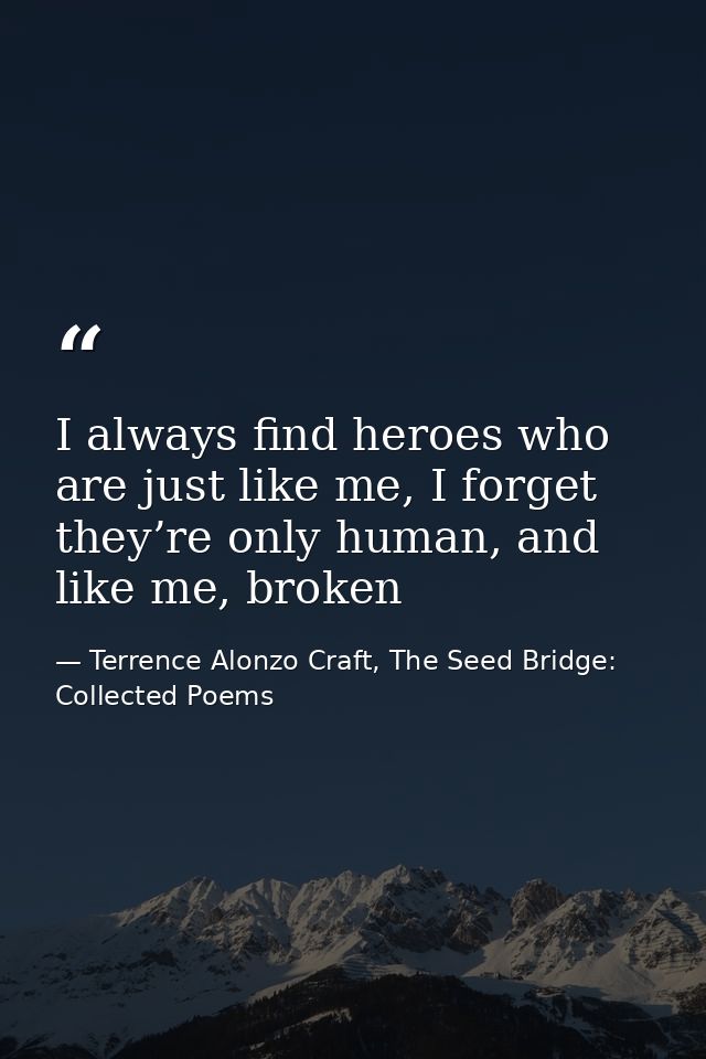 I always find heroes who are just like me, I forget they’re only human, and like me, broken — Terrence Alonzo Craft, The Seed Bridge: Collected Poems