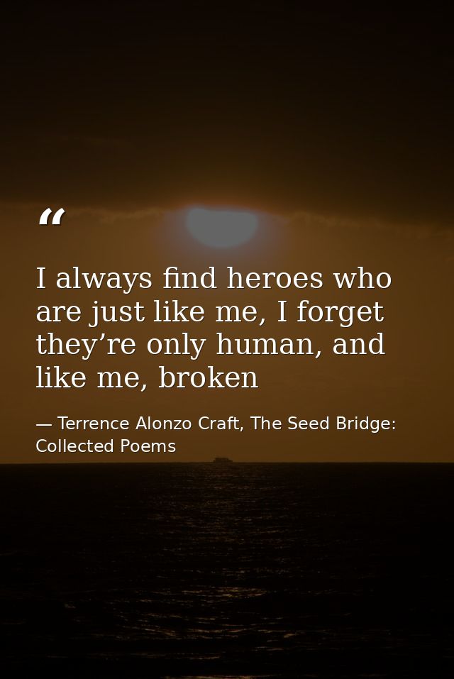 I always find heroes who are just like me, I forget they’re only human, and like me, broken — Terrence Alonzo Craft, The Seed Bridge: Collected Poems