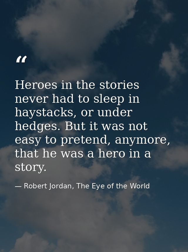 Heroes in the stories never had to sleep in haystacks, or under hedges. But it was not easy to pretend, anymore, that he — Robert Jordan, The Eye of the World