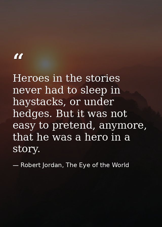 Heroes in the stories never had to sleep in haystacks, or under hedges. But it was not easy to pretend, anymore, that he — Robert Jordan, The Eye of the World