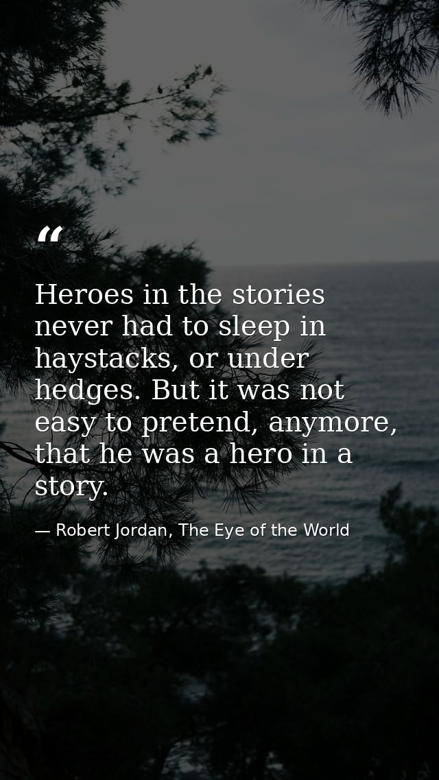 Heroes in the stories never had to sleep in haystacks, or under hedges. But it was not easy to pretend, anymore, that he — Robert Jordan, The Eye of the World