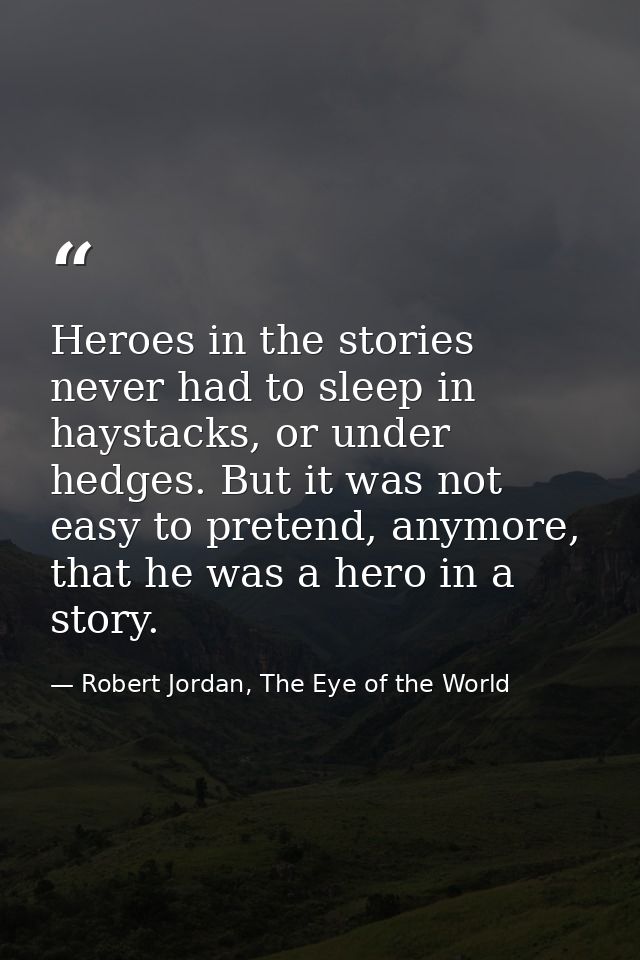 Heroes in the stories never had to sleep in haystacks, or under hedges. But it was not easy to pretend, anymore, that he — Robert Jordan, The Eye of the World