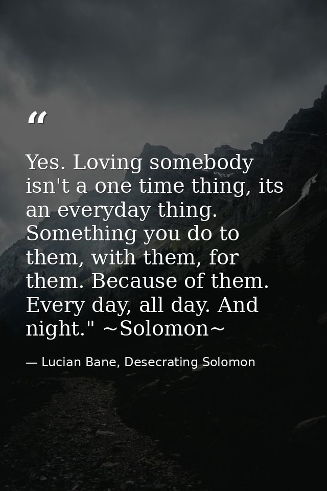 Yes. Loving somebody isn't a one time thing, its an everyday thing. Something you do to them, with them, for them. Becau — Lucian Bane, Desecrating Solomon
