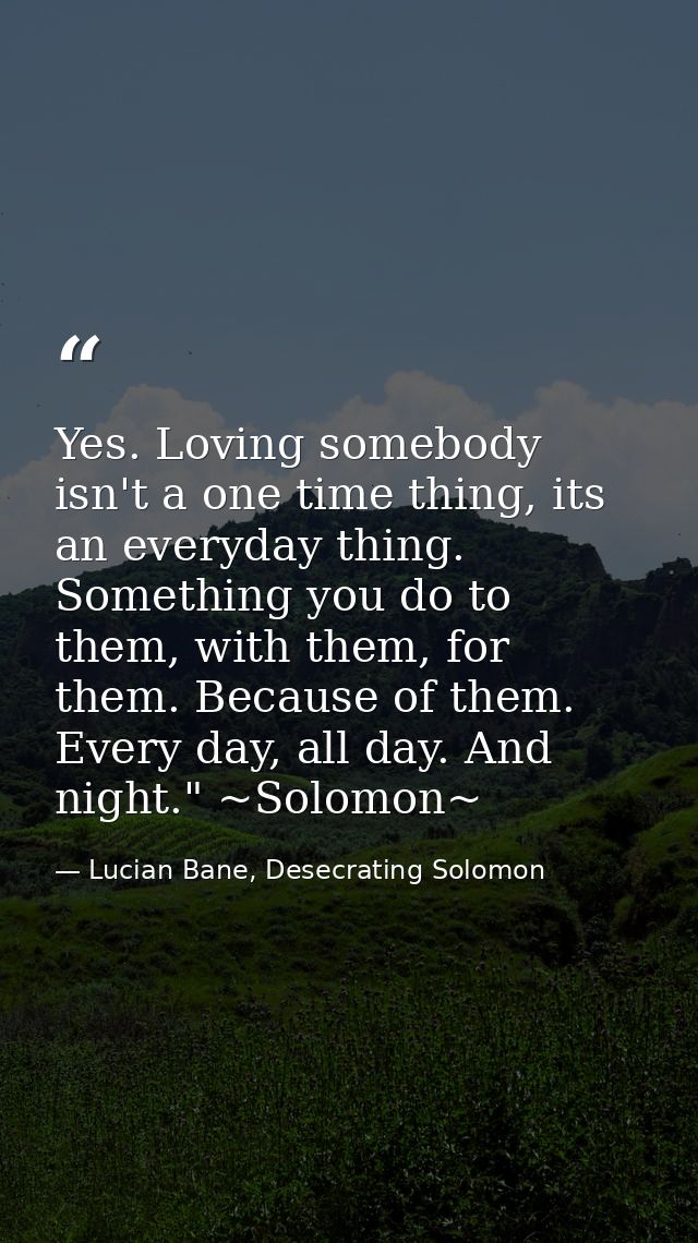 Yes. Loving somebody isn't a one time thing, its an everyday thing. Something you do to them, with them, for them. Becau — Lucian Bane, Desecrating Solomon