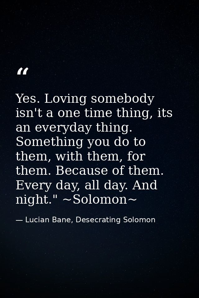 Yes. Loving somebody isn't a one time thing, its an everyday thing. Something you do to them, with them, for them. Becau — Lucian Bane, Desecrating Solomon