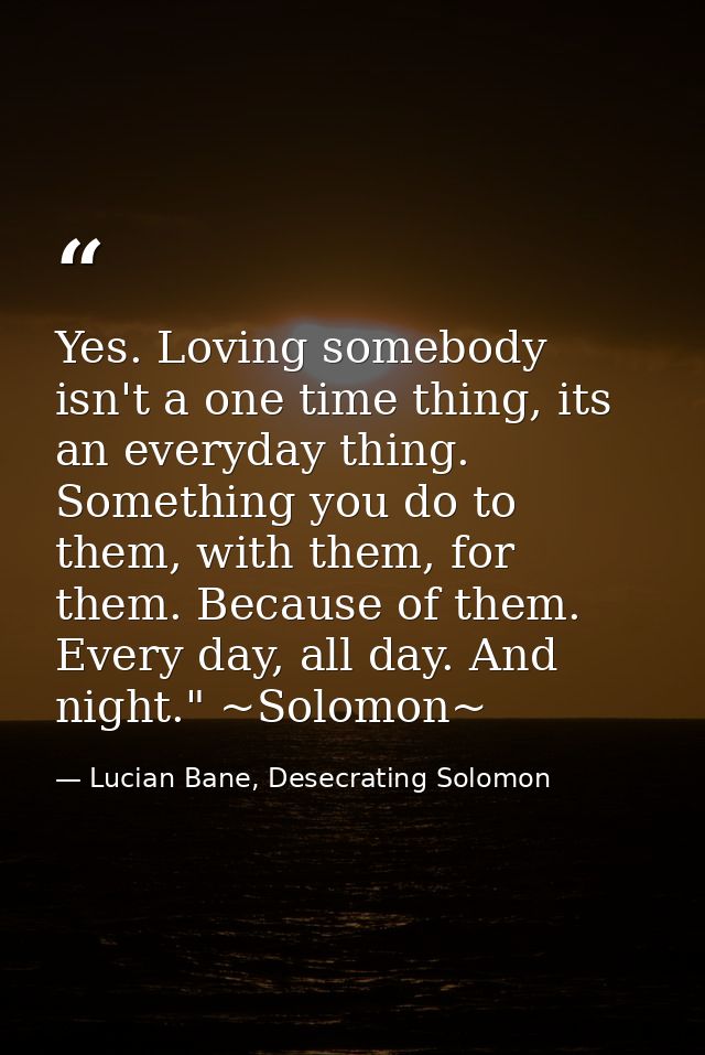 Yes. Loving somebody isn't a one time thing, its an everyday thing. Something you do to them, with them, for them. Becau — Lucian Bane, Desecrating Solomon