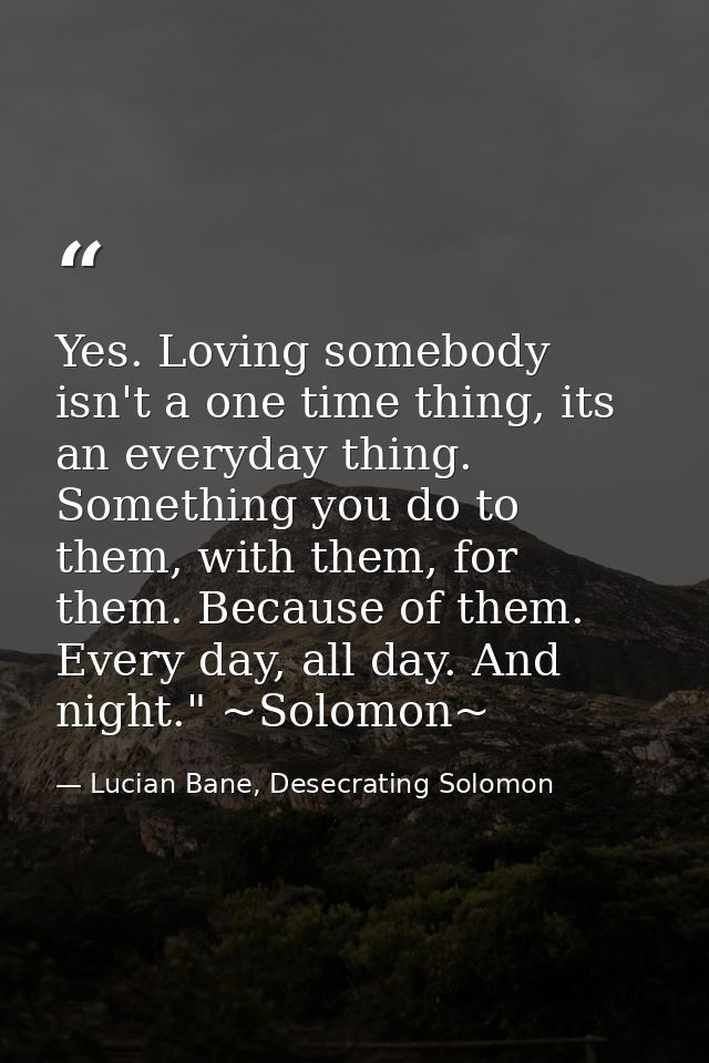 Yes. Loving somebody isn't a one time thing, its an everyday thing. Something you do to them, with them, for them. Becau — Lucian Bane, Desecrating Solomon