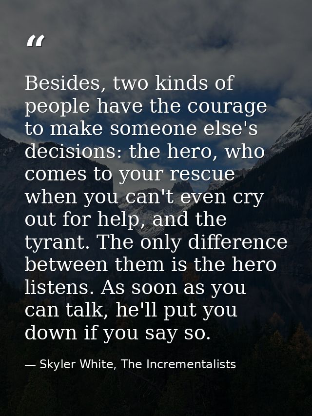 Besides, two kinds of people have the courage to make someone else's decisions: the hero, who comes to your rescue when  — Skyler White, The Incrementalists