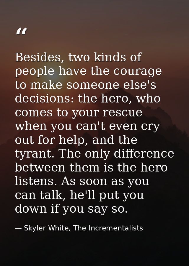 Besides, two kinds of people have the courage to make someone else's decisions: the hero, who comes to your rescue when  — Skyler White, The Incrementalists