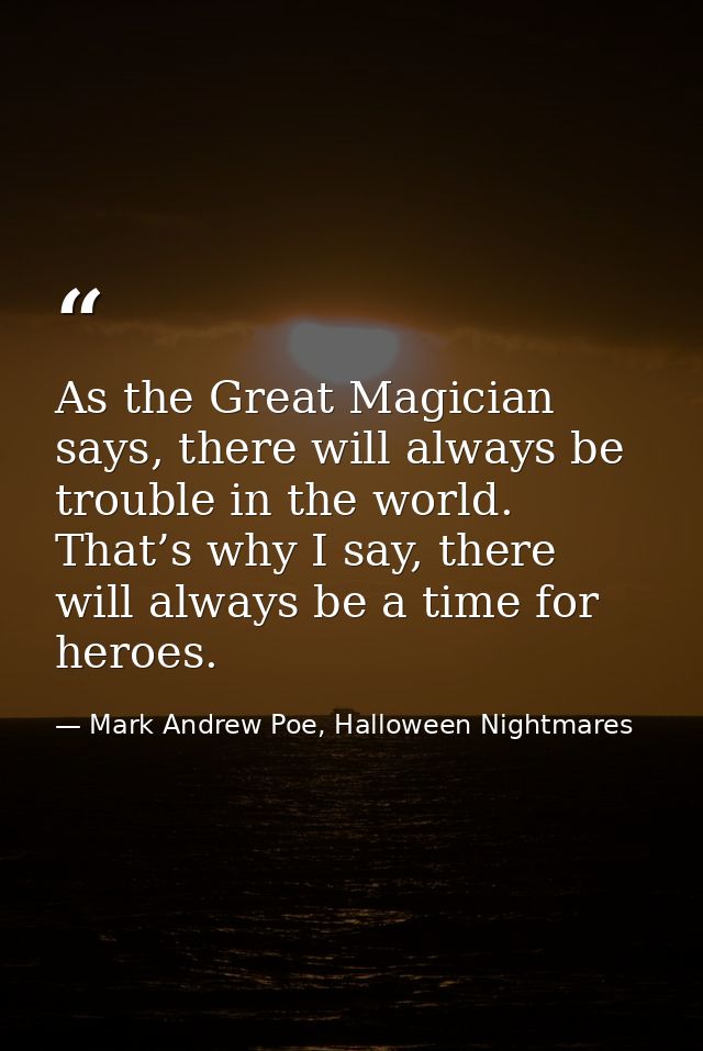 As the Great Magician says, there will always be trouble in the world. That’s why I say, there will always be a time for — Mark Andrew Poe, Halloween Nightmares