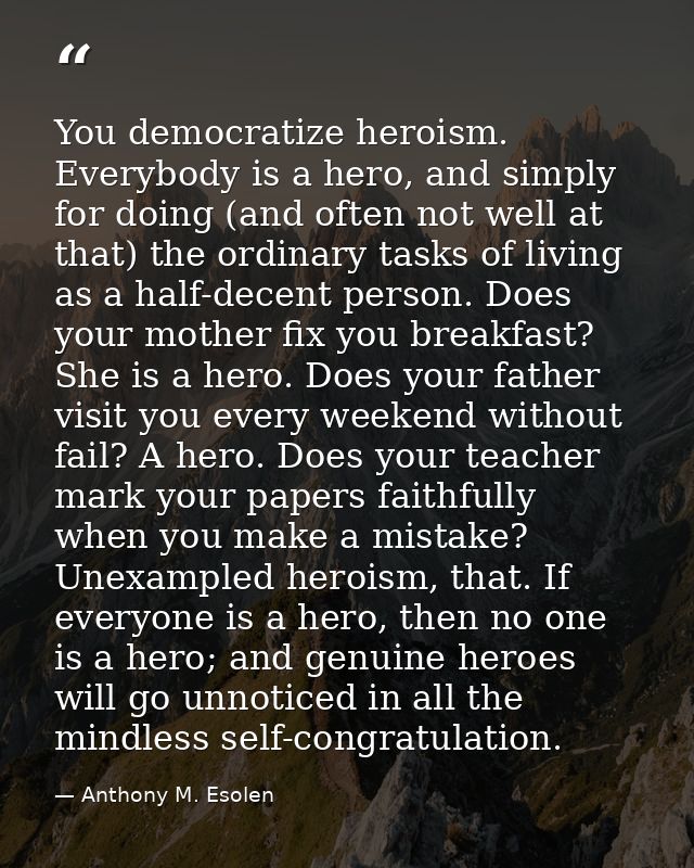 You democratize heroism. Everybody is a hero, and simply for doing (and often not well at that) the ordinary tasks of li — Anthony M. Esolen